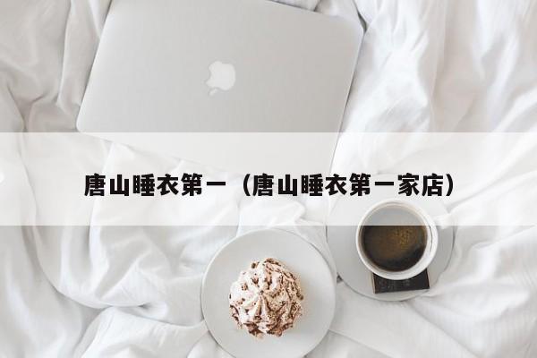 唐山睡衣第一（唐山睡衣第一家店）