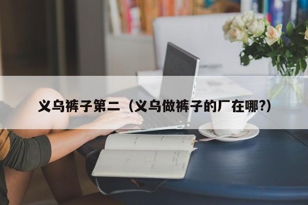 义乌裤子第二（义乌做裤子的厂在哪?）