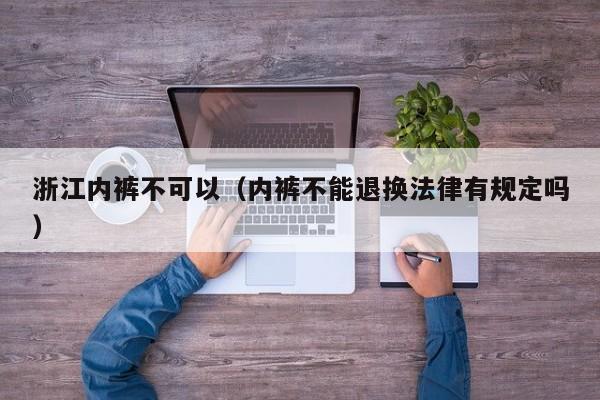 浙江内裤不可以（内裤不能退换法律有规定吗）