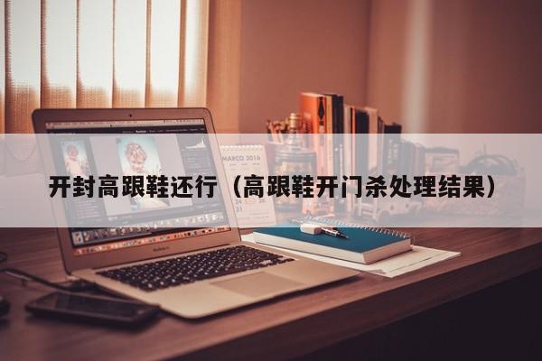 开封高跟鞋还行（高跟鞋开门杀处理结果）