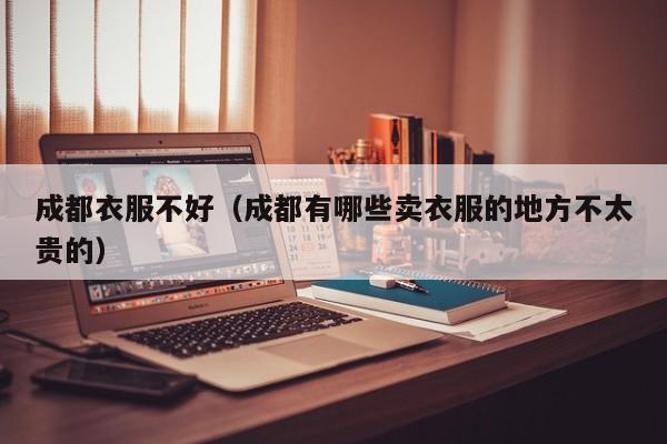 成都衣服不好（成都有哪些卖衣服的地方不太贵的）