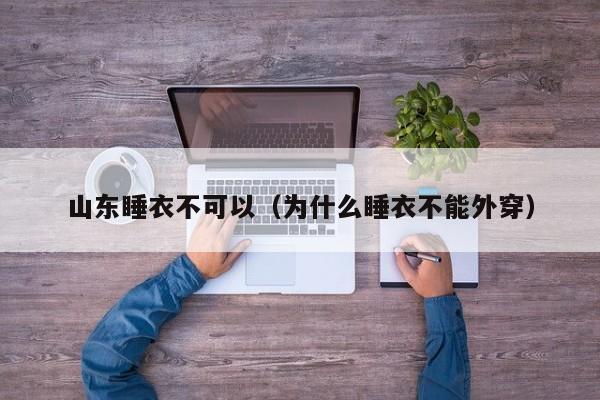 山东睡衣不可以（为什么睡衣不能外穿）