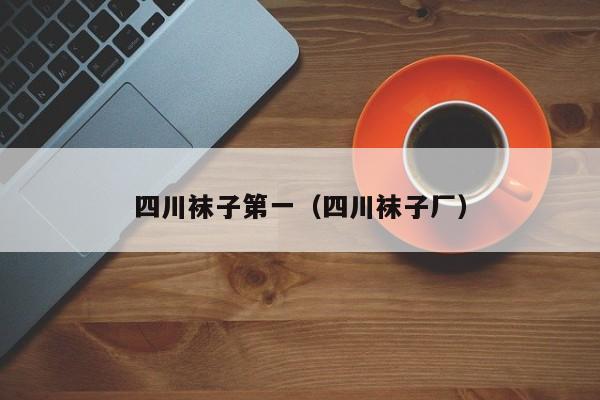 四川袜子第一（四川袜子厂）