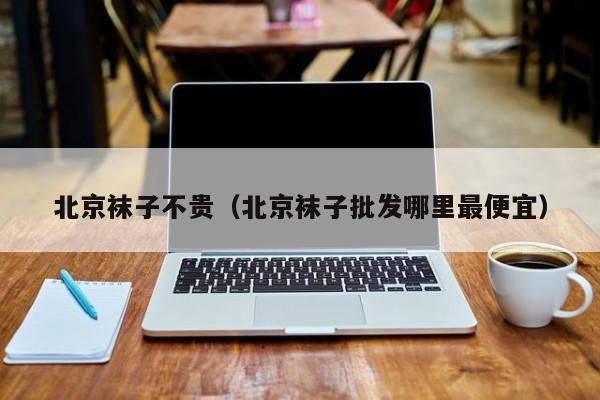 北京袜子不贵（北京袜子批发哪里最便宜）