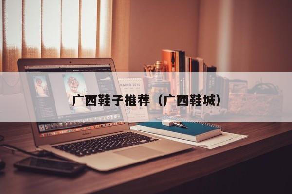 广西鞋子推荐（广西鞋城）