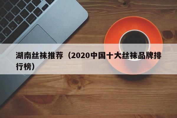 湖南丝袜推荐（2020中国十大丝袜品牌排行榜）