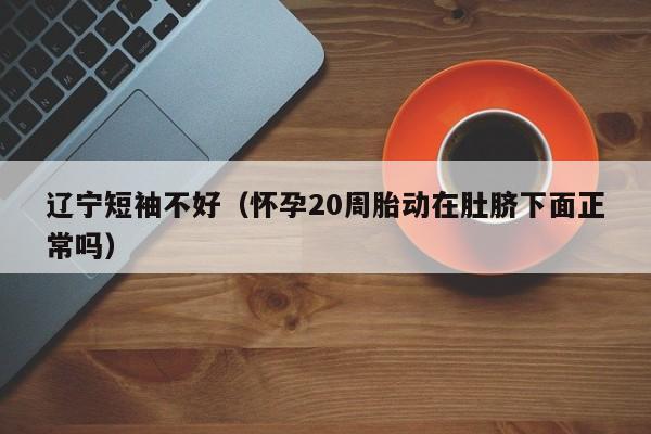辽宁短袖不好（怀孕20周胎动在肚脐下面正常吗）