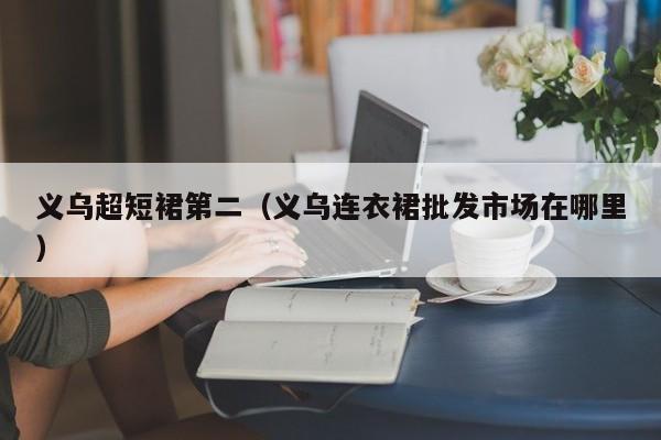 义乌超短裙第二（义乌连衣裙批发市场在哪里）