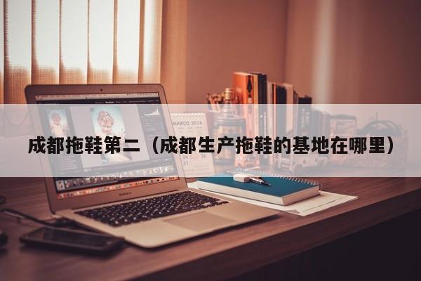 成都拖鞋第二（成都生产拖鞋的基地在哪里）