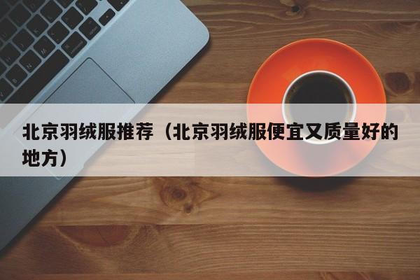 北京羽绒服推荐（北京羽绒服便宜又质量好的地方）