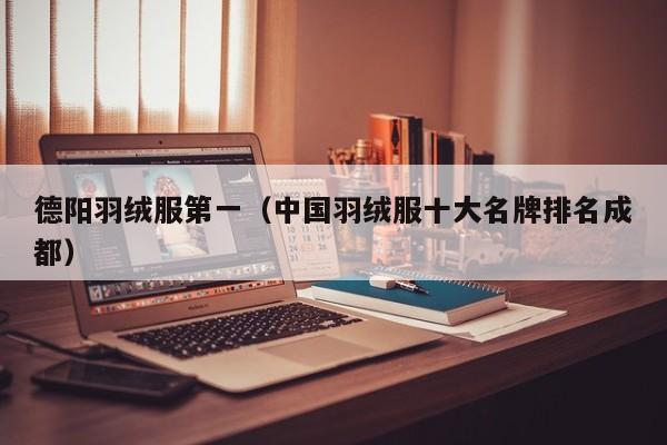 德阳羽绒服第一（中国羽绒服十大名牌排名成都）