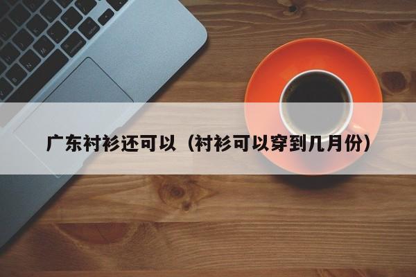 广东衬衫还可以（衬衫可以穿到几月份）
