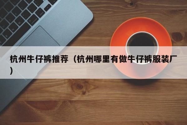杭州牛仔裤推荐（杭州哪里有做牛仔裤服装厂）