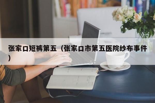 张家口短裤第五（张家口市第五医院纱布事件）