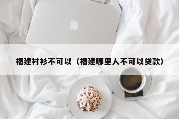 福建衬衫不可以（福建哪里人不可以贷款）