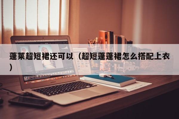 蓬莱超短裙还可以（超短蓬蓬裙怎么搭配上衣）