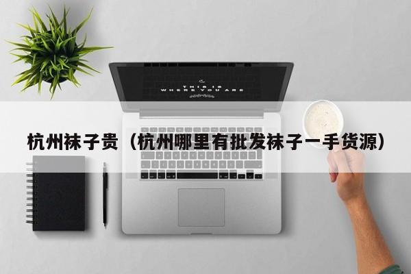 杭州袜子贵（杭州哪里有批发袜子一手货源）