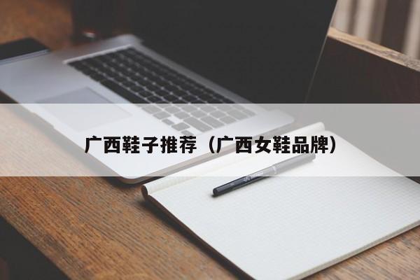 广西鞋子推荐（广西女鞋品牌）