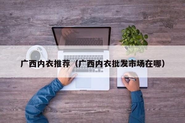 广西内衣推荐（广西内衣批发市场在哪）