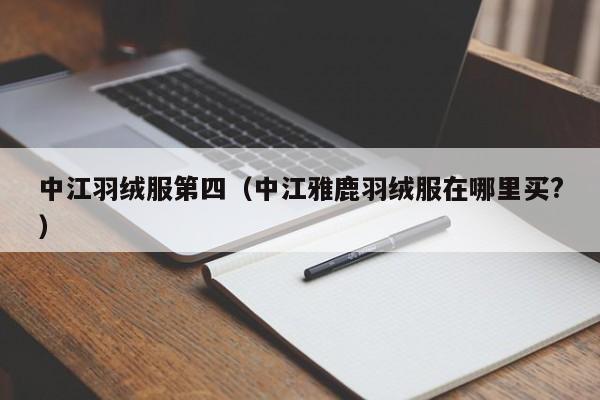 中江羽绒服第四（中江雅鹿羽绒服在哪里买?）