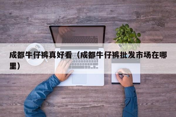 成都牛仔裤真好看（成都牛仔裤批发市场在哪里）