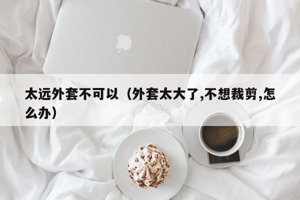 太远外套不可以（外套太大了,不想裁剪,怎么办）