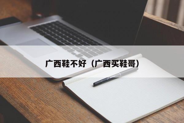 广西鞋不好（广西买鞋哥）