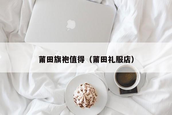 莆田旗袍值得（莆田礼服店）