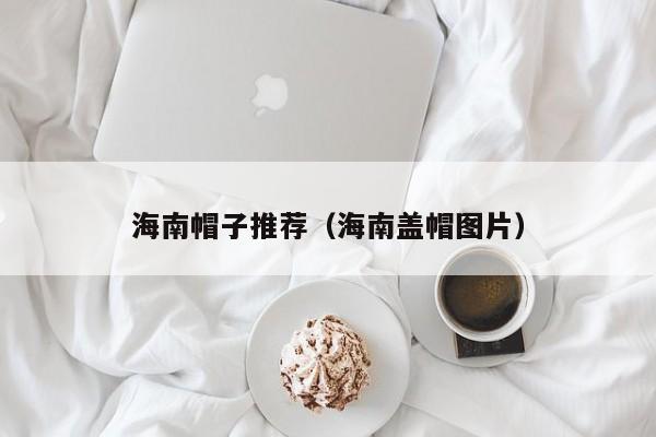 海南帽子推荐（海南盖帽图片）
