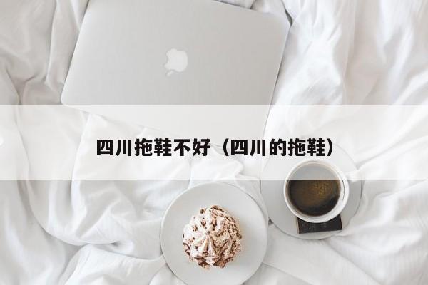 四川拖鞋不好（四川的拖鞋）