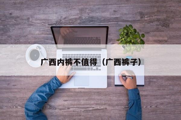 广西内裤不值得（广西裤子）