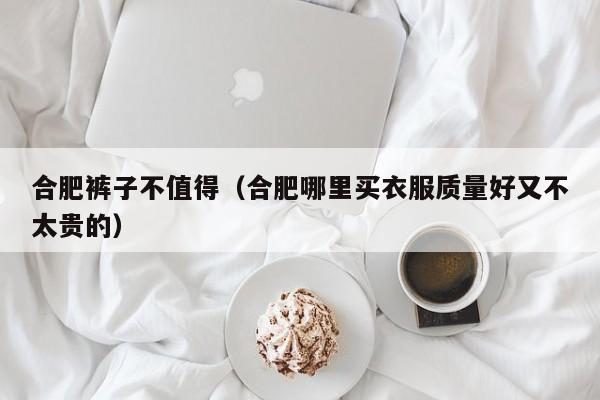 合肥裤子不值得（合肥哪里买衣服质量好又不太贵的）