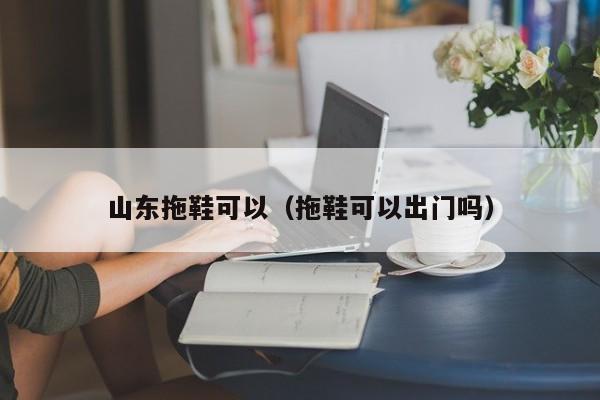 山东拖鞋可以（拖鞋可以出门吗）