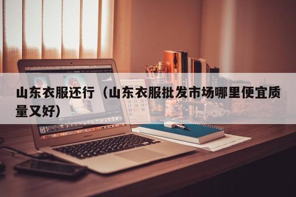 山东衣服还行（山东衣服批发市场哪里便宜质量又好）