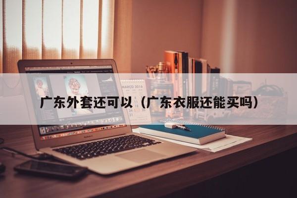 广东外套还可以（广东衣服还能买吗）