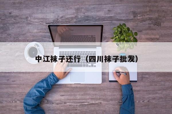 中江袜子还行（四川袜子批发）