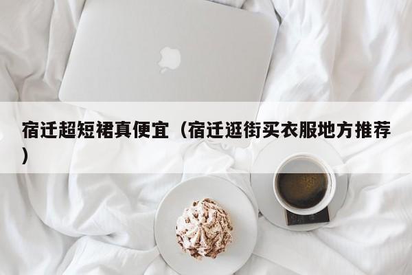 宿迁超短裙真便宜（宿迁逛街买衣服地方推荐）