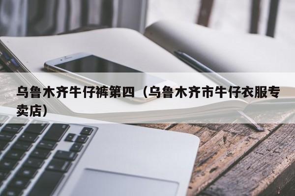 乌鲁木齐牛仔裤第四（乌鲁木齐市牛仔衣服专卖店）