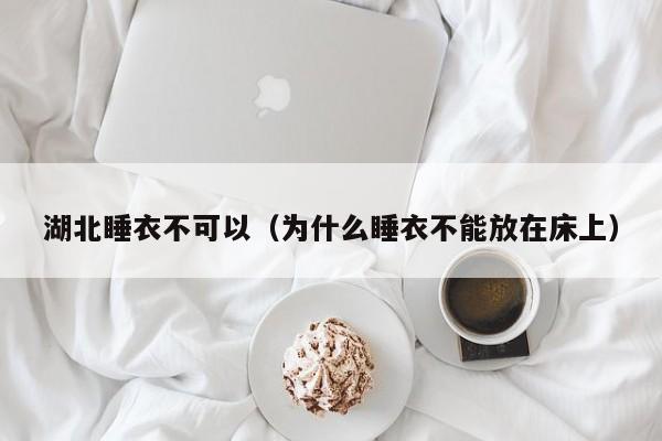 湖北睡衣不可以（为什么睡衣不能放在床上）