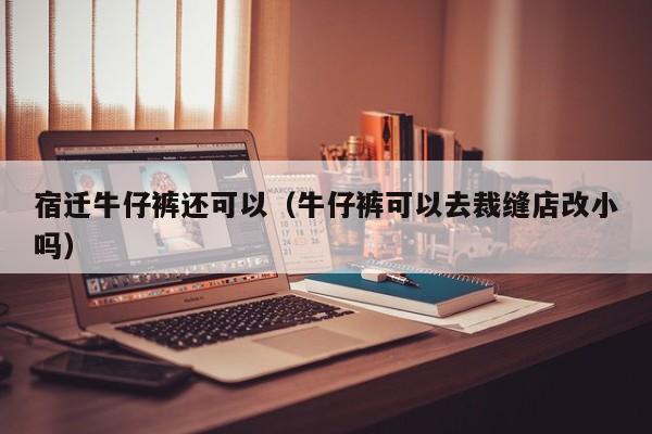 宿迁牛仔裤还可以（牛仔裤可以去裁缝店改小吗）