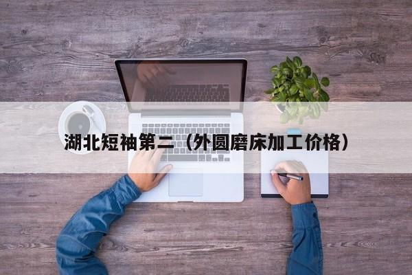 湖北短袖第二（外圆磨床加工价格）