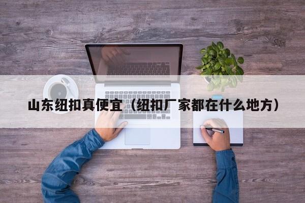 山东纽扣真便宜（纽扣厂家都在什么地方）