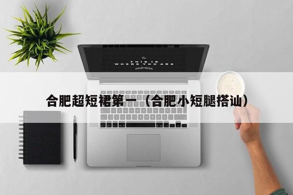 合肥超短裙第一（合肥小短腿搭讪）