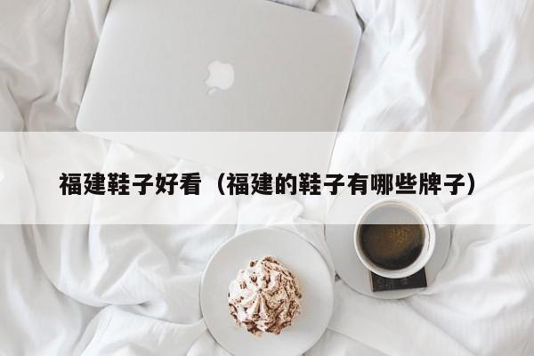 福建鞋子好看（福建的鞋子有哪些牌子）