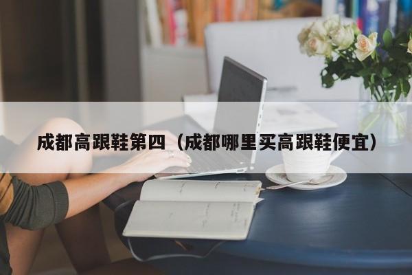 成都高跟鞋第四（成都哪里买高跟鞋便宜）