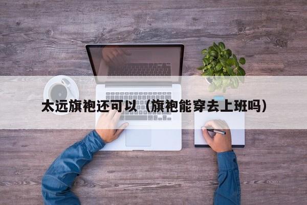 太远旗袍还可以（旗袍能穿去上班吗）