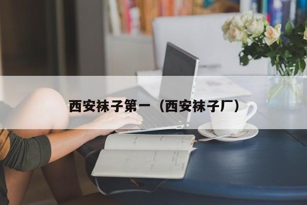 西安袜子第一（西安袜子厂）