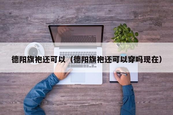德阳旗袍还可以（德阳旗袍还可以穿吗现在）