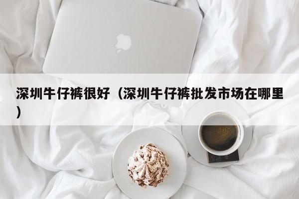 深圳牛仔裤很好（深圳牛仔裤批发市场在哪里）