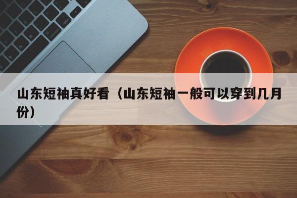 山东短袖真好看（山东短袖一般可以穿到几月份）